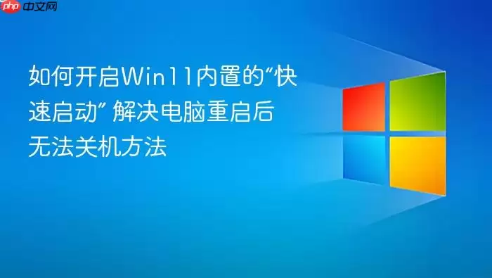 如何开启Win11内置的“快速启动” 解决电脑重启后无法关机方法