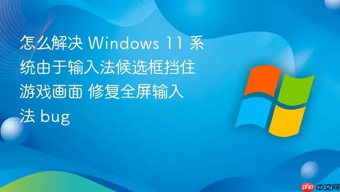 怎么解决 Windows 11 系统由于输入法候选框挡住游戏画面 修复全屏输入法 bug