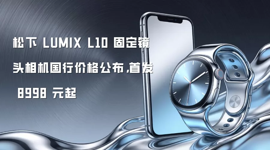 松下 LUMIX L10 固定镜头相机国行价格公布,首发 8998 元起