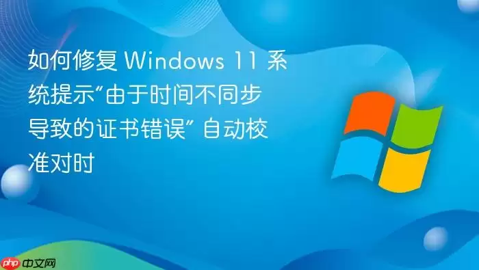 如何修复 Windows 11 系统提示“由于时间不同步导致的证书错误” 自动校准对时