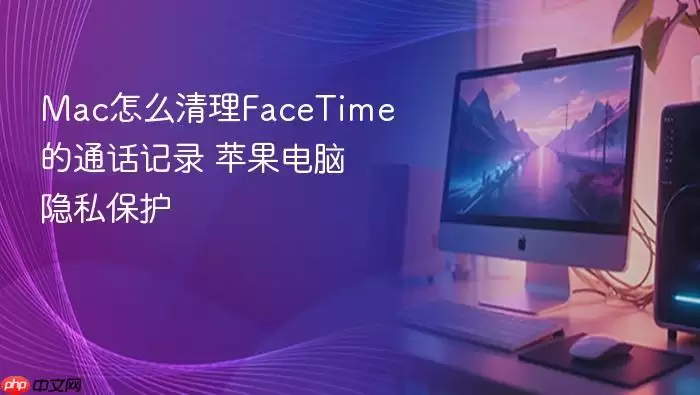 Mac怎么清理FaceTime的通话记录 苹果电脑隐私保护