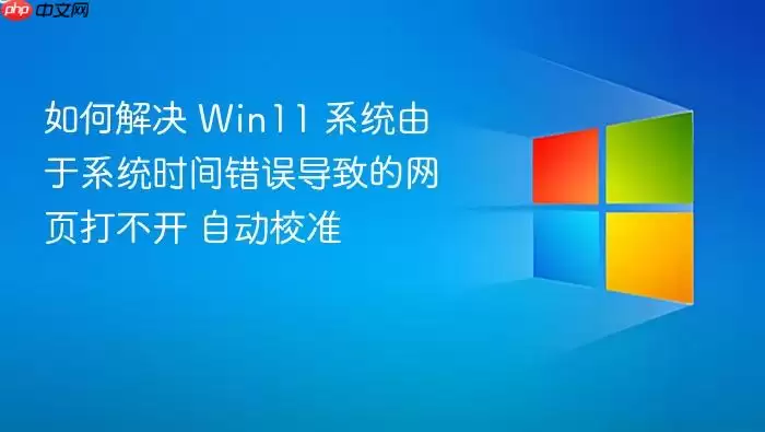 如何解决 Win11 系统由于系统时间错误导致的网页打不开 自动校准