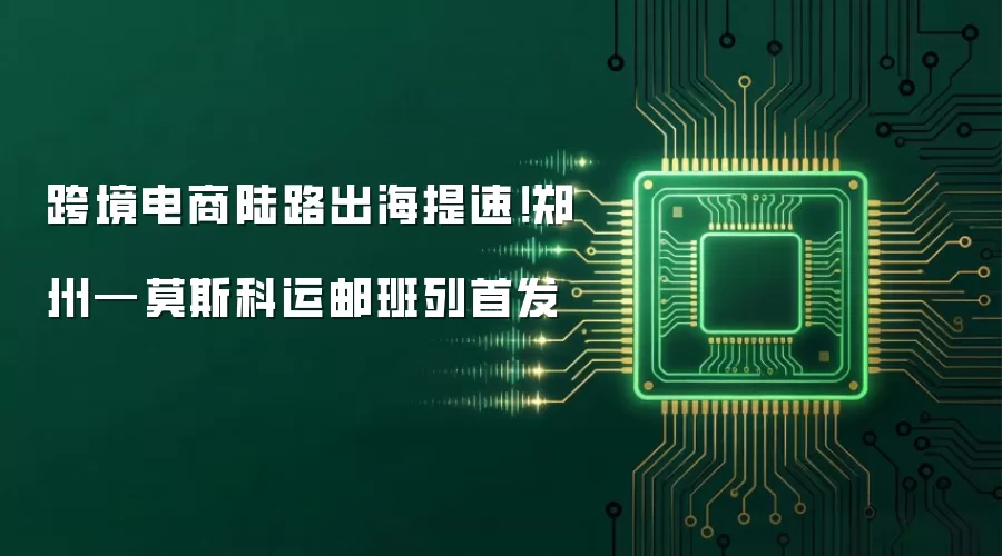 跨境电商陆路出海提速!郑州—莫斯科运邮班列首发