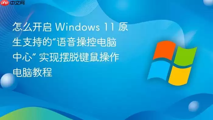 怎么开启 Windows 11 原生支持的“语音操控电脑中心” 实现摆脱键鼠操作电脑教程