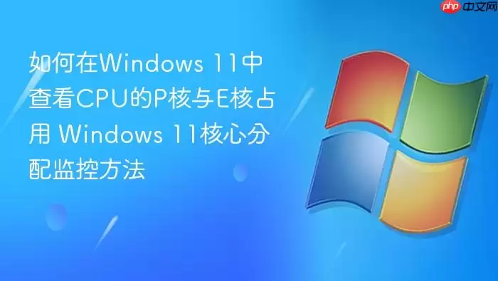 如何在Windows 11中查看CPU的P核与E核占用 Windows 11核心分配监控方法