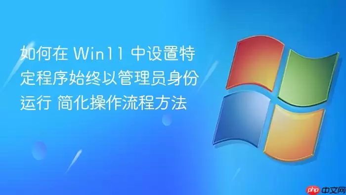 如何在 Win11 中设置特定程序始终以管理员身份运行 简化操作流程方法