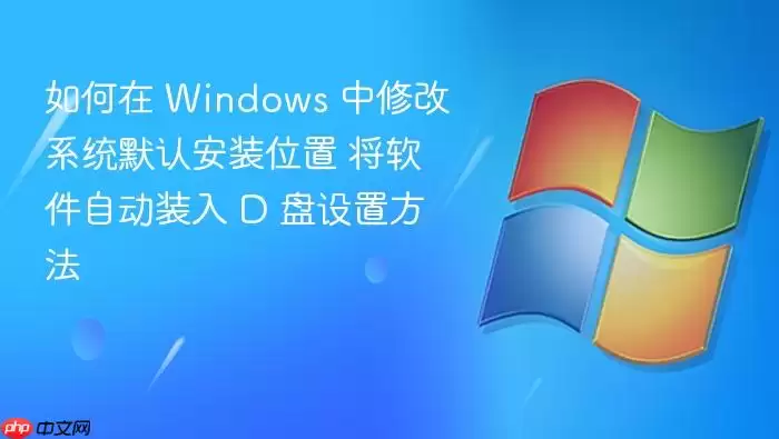 如何在 Windows 中修改系统默认安装位置 将软件自动装入 D 盘设置方法