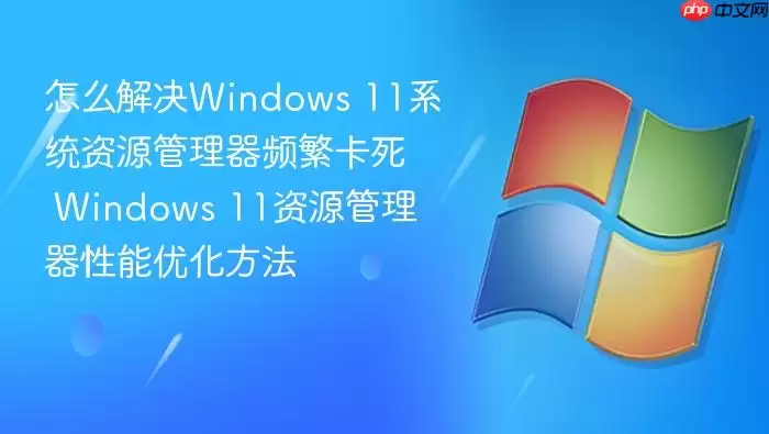 怎么解决Windows 11系统资源管理器频繁卡死 Windows 11资源管理器性能优化方法