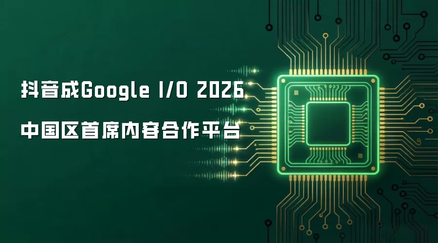 抖音成Google I/O 2026中国区首席内容合作平台