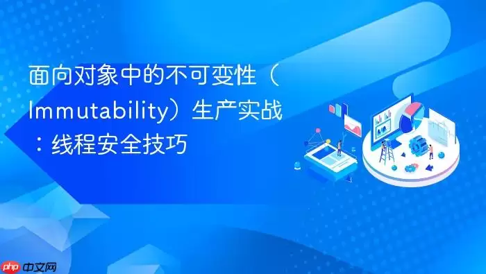 面向对象中的不可变性(Immutability)生产实战:线程安全技巧