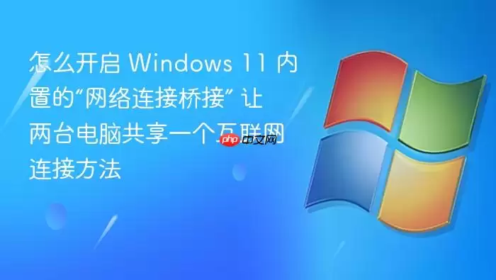 怎么开启 Windows 11 内置的“网络连接桥接” 让两台电脑共享一个互联网连接方法