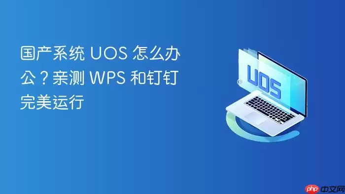 国产系统 UOS 怎么办公？亲测 WPS 和钉钉完美运行