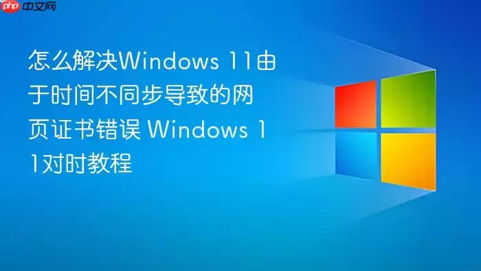 怎么解决Windows 11由于时间不同步导致的网页证书错误 Windows 11对时教程