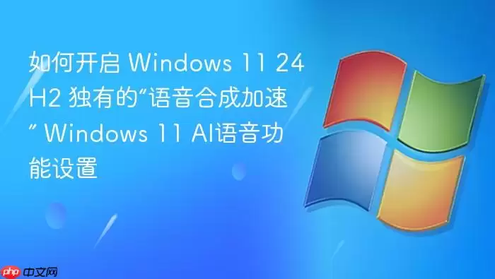 如何开启 Windows 11 24H2 独有的“语音合成加速” Windows 11 AI语音功能设置