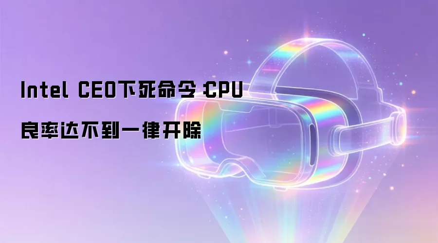 Intel CEO下死命令:CPU良率达不到一律开除