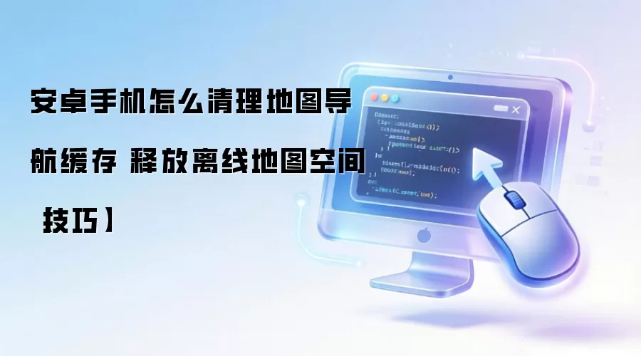 安卓手机怎么清理地图导航缓存 释放离线地图空间【技巧】