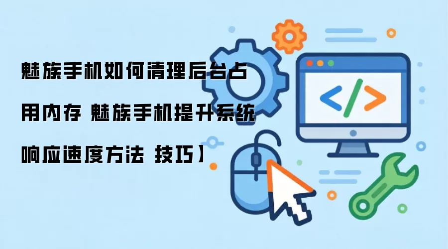 魅族手机如何清理后台占用内存 魅族手机提升系统响应速度方法【技巧】