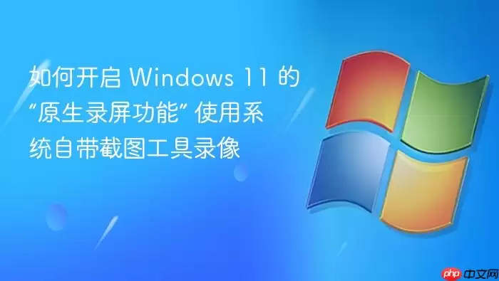 如何开启 Windows 11 的“原生录屏功能” 使用系统自带截图工具录像