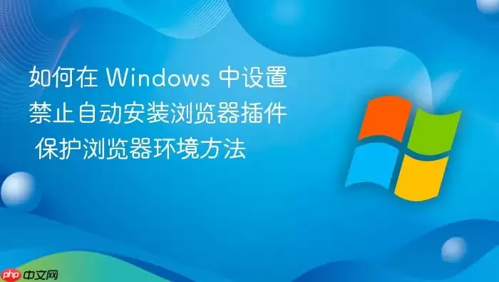 如何在 Windows 中设置禁止自动安装浏览器插件 保护浏览器环境方法