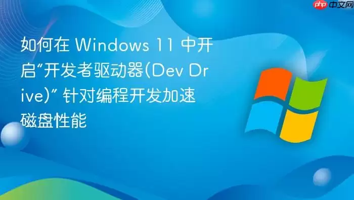如何在 Windows 11 中开启“开发者驱动器(Dev Drive)” 针对编程开发加速磁盘性能