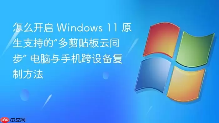 怎么开启 Windows 11 原生支持的“多剪贴板云同步” 电脑与手机跨设备复制方法
