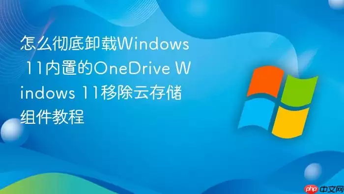 怎么彻底卸载Windows 11内置的OneDrive Windows 11移除云存储组件教程