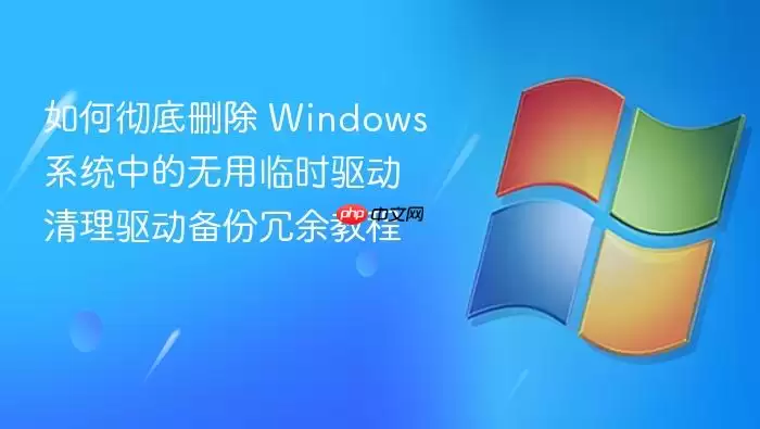 如何彻底删除 Windows 系统中的无用临时驱动 清理驱动备份冗余教程