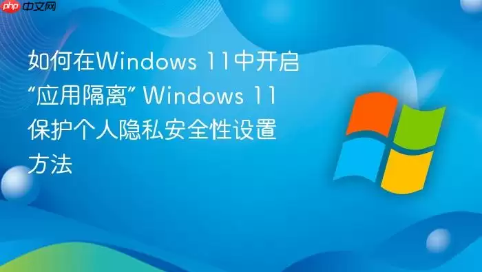 如何在Windows 11中开启“应用隔离” Windows 11保护个人隐私安全性设置方法