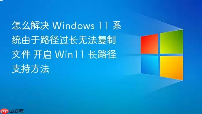 怎么解决 Windows 11 系统由于路径过长无法复制文件 开启 Win11 长路径支持方法