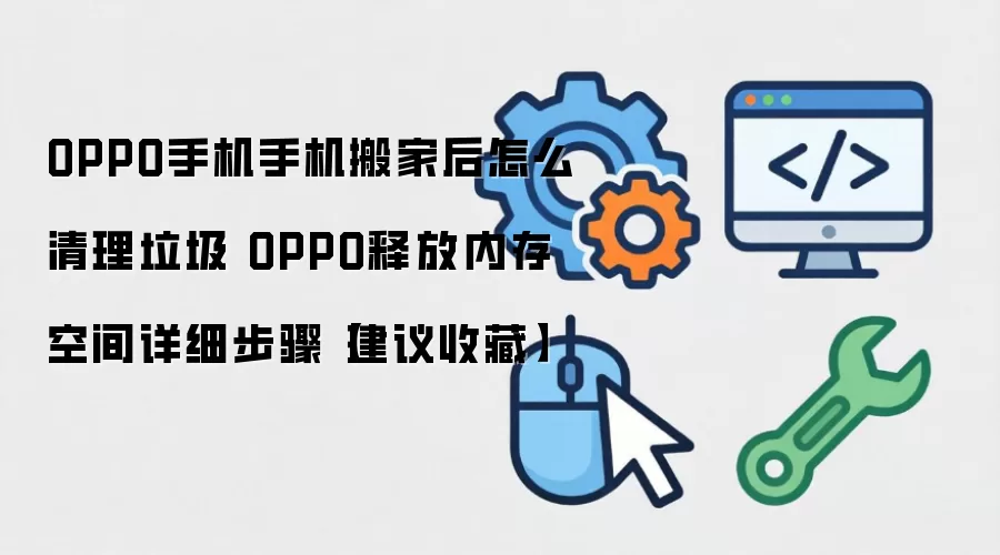 OPPO手机手机搬家后怎么清理垃圾 OPPO释放内存空间详细步骤【建议收藏】
