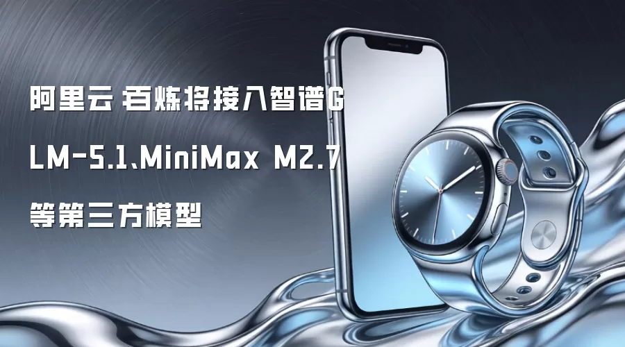 阿里云:百炼将接入智谱GLM-5.1、MiniMax M2.7等第三方模型