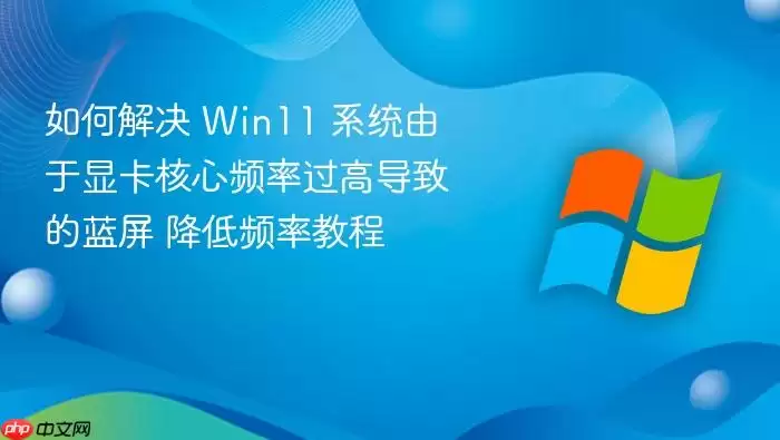 如何解决 Win11 系统由于显卡核心频率过高导致的蓝屏 降低频率教程