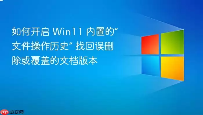 如何开启 Win11 内置的“文件操作历史” 找回误删除或覆盖的文档版本