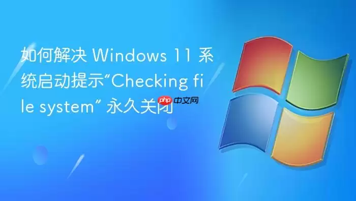 如何解决 Windows 11 系统启动提示“Checking file system” 永久关闭