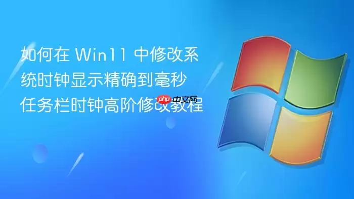 如何在 Win11 中修改系统时钟显示精确到毫秒 任务栏时钟高阶修改教程