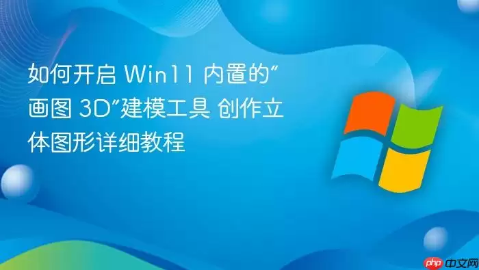 如何开启 Win11 内置的“画图 3D”建模工具 创作立体图形详细教程