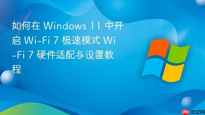 如何在 Windows 11 中开启 Wi-Fi 7 极速模式 Wi-Fi 7 硬件适配与设置教程