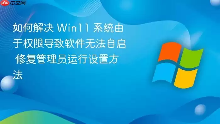 如何解决 Win11 系统由于权限导致软件无法自启 修复管理员运行设置方法