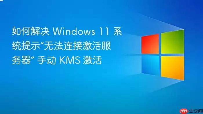 如何解决 Windows 11 系统提示“无法连接激活服务器” 手动 KMS 激活