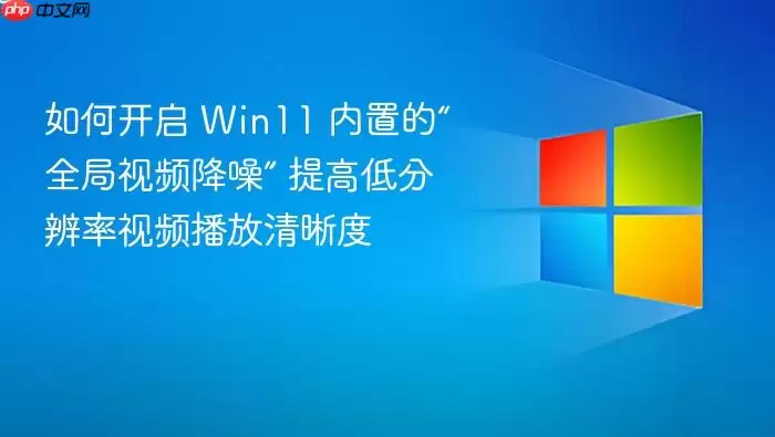 如何开启 Win11 内置的“全局视频降噪” 提高低分辨率视频播放清晰度
