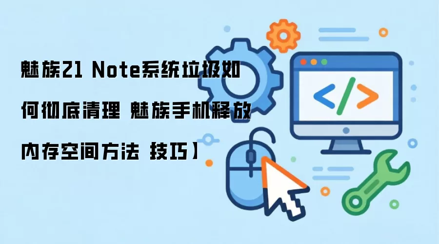 魅族21 Note系统垃圾如何彻底清理 魅族手机释放内存空间方法【技巧】