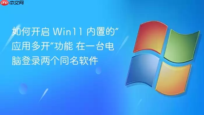 如何开启 Win11 内置的“应用多开”功能 在一台电脑登录两个同名软件