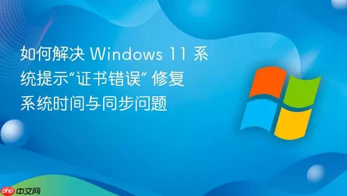 如何解决 Windows 11 系统提示“证书错误” 修复系统时间与同步问题
