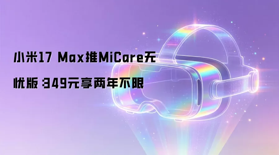 小米17 Max推MiCare无忧版:349元享两年不限