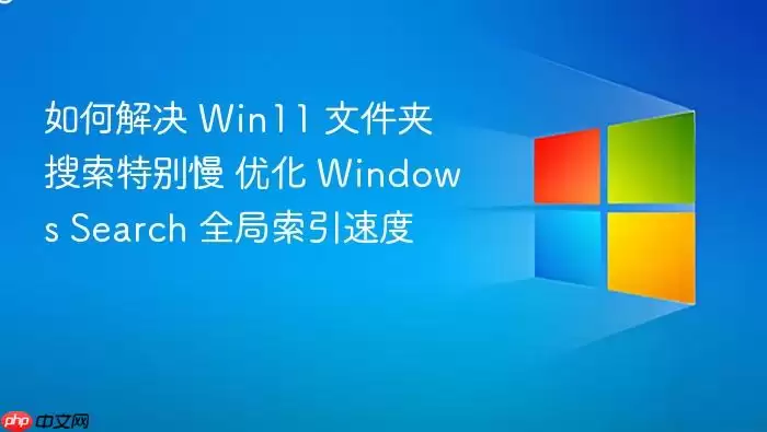 如何解决 Win11 文件夹搜索特别慢 优化 Windows Search 全局索引速度