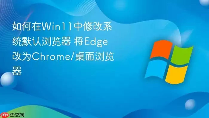 如何在Win11中修改系统默认浏览器 将Edge改为Chrome/桌面浏览器