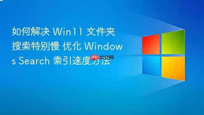 如何解决 Win11 文件夹搜索特别慢 优化 Windows Search 索引速度方法