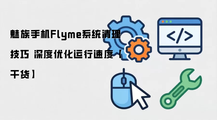 魅族手机Flyme系统清理技巧 深度优化运行速度【干货】