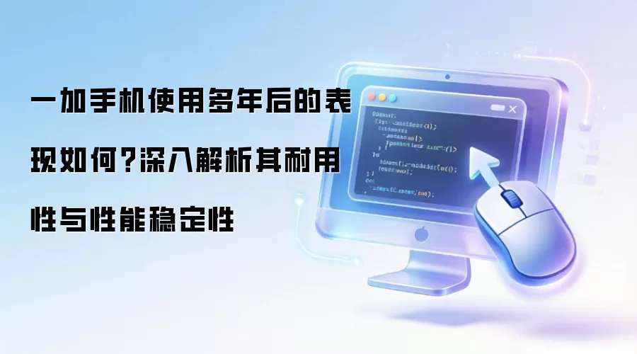 一加手机使用多年后的表现如何?深入解析其耐用性与性能稳定性