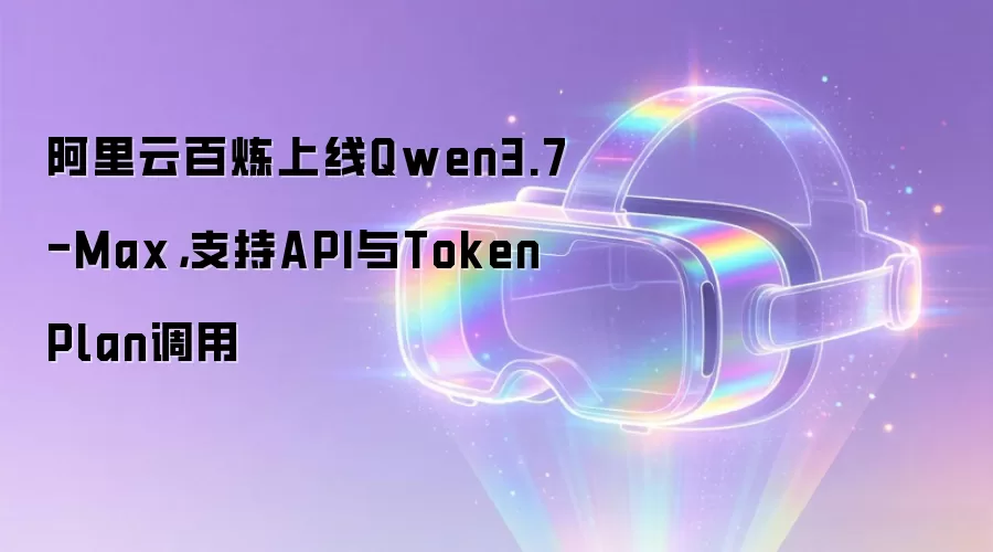 阿里云百炼上线Qwen3.7-Max,支持API与Token Plan调用